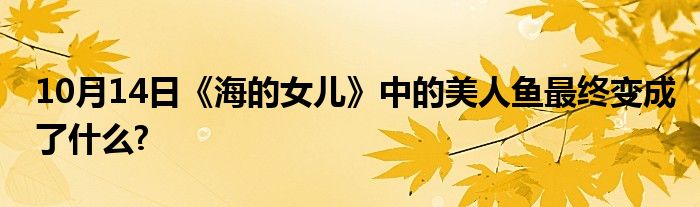 10月14日《海的女儿》中的美人鱼最终变成了什么?