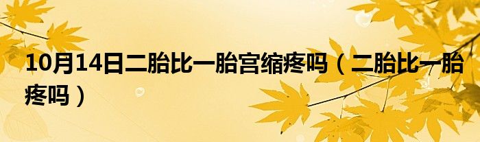 10月14日二胎比一胎宫缩疼吗（二胎比一胎疼吗）