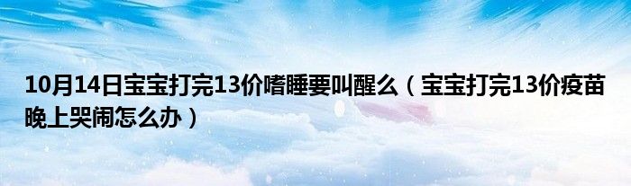 10月14日宝宝打完13价嗜睡要叫醒么（宝宝打完13价疫苗晚上哭闹怎么办）