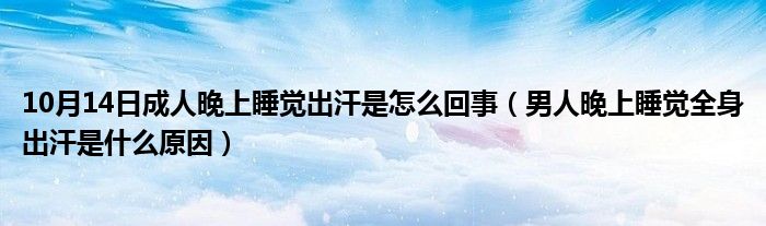 10月14日成人晚上睡觉出汗是怎么回事（男人晚上睡觉全身出汗是什么原因）