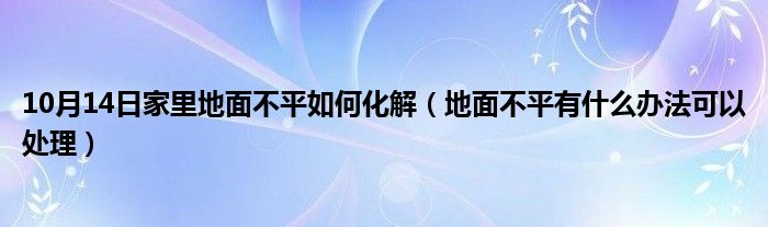 10月14日家里地面不平如何化解（地面不平有什么办法可以处理）