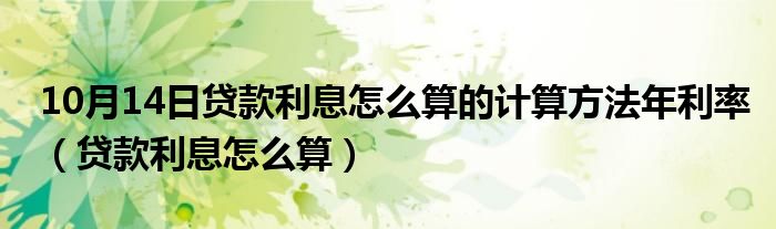 10月14日贷款利息怎么算的计算方法年利率（贷款利息怎么算）