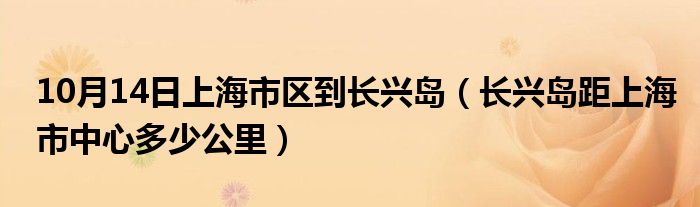 10月14日上海市区到长兴岛（长兴岛距上海市中心多少公里）