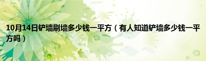 10月14日铲墙刷墙多少钱一平方（有人知道铲墙多少钱一平方吗）