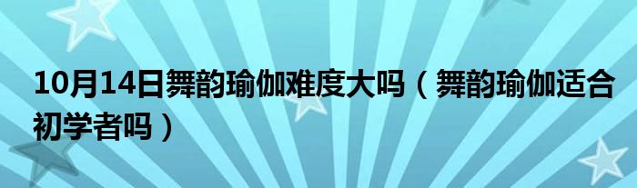 10月14日舞韵瑜伽难度大吗（舞韵瑜伽适合初学者吗）