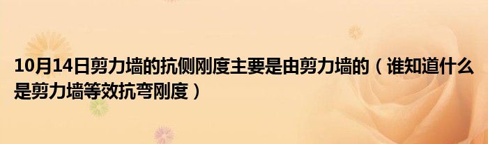 10月14日剪力墙的抗侧刚度主要是由剪力墙的（谁知道什么是剪力墙等效抗弯刚度）