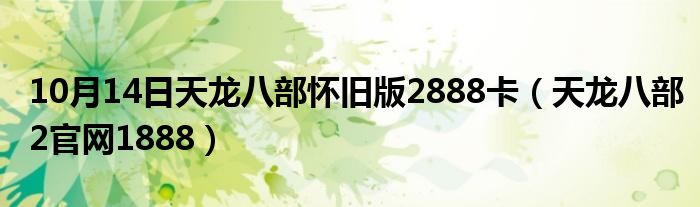 10月14日天龙八部怀旧版2888卡（天龙八部2官网1888）