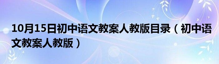 10月15日初中语文教案人教版目录（初中语文教案人教版）