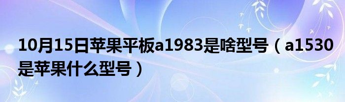 10月15日苹果平板a1983是啥型号（a1530是苹果什么型号）