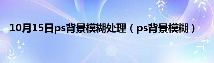 10月15日ps背景模糊处理（ps背景模糊）