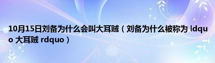 10月15日刘备为什么会叫大耳贼（刘备为什么被称为 ldquo 大耳贼 rdquo）