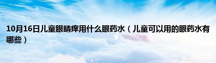 10月16日儿童眼睛痒用什么眼药水（儿童可以用的眼药水有哪些）