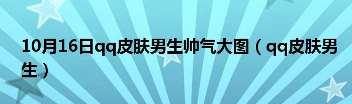 10月16日qq皮肤男生帅气大图（qq皮肤男生）