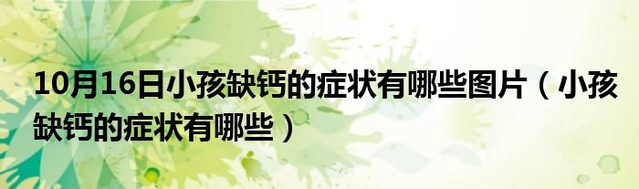 10月16日小孩缺钙的症状有哪些图片（小孩缺钙的症状有哪些）