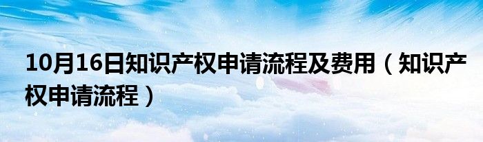 10月16日知识产权申请流程及费用（知识产权申请流程）