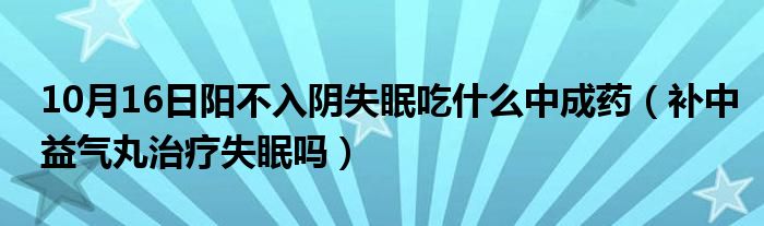 10月16日阳不入阴失眠吃什么中成药（补中益气丸治疗失眠吗）