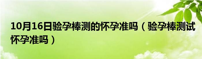 10月16日验孕棒测的怀孕准吗（验孕棒测试怀孕准吗）