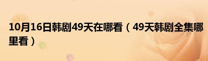 10月16日韩剧49天在哪看（49天韩剧全集哪里看）