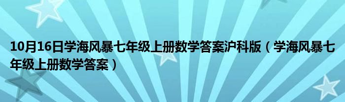 10月16日学海风暴七年级上册数学答案沪科版（学海风暴七年级上册数学答案）