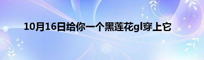 10月16日给你一个黑莲花gl穿上它