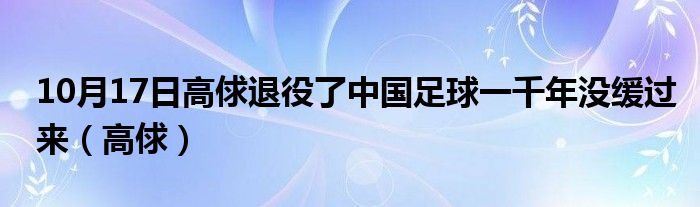 10月17日高俅退役了中国足球一千年没缓过来（高俅）