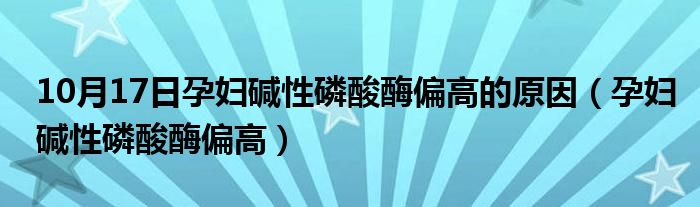 10月17日孕妇碱性磷酸酶偏高的原因（孕妇碱性磷酸酶偏高）