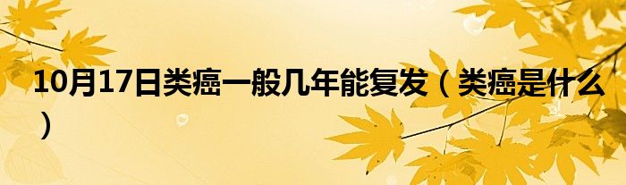 10月17日类癌一般几年能复发（类癌是什么）