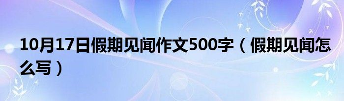 10月17日假期见闻作文500字（假期见闻怎么写）