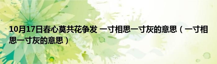 10月17日春心莫共花争发 一寸相思一寸灰的意思（一寸相思一寸灰的意思）