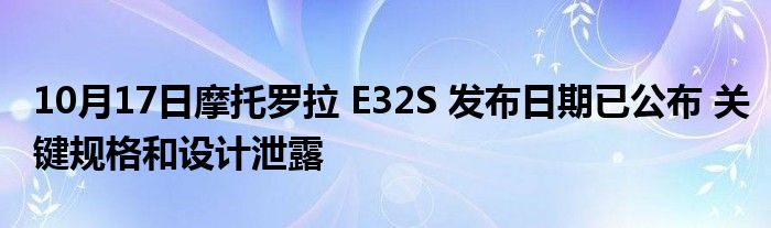 10月17日摩托罗拉 E32S 发布日期已公布 关键规格和设计泄露