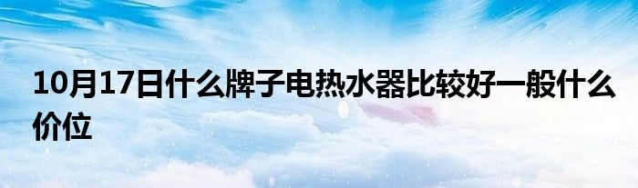 10月17日什么牌子电热水器比较好一般什么价位