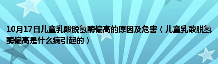 10月17日儿童乳酸脱氢酶偏高的原因及危害（儿童乳酸脱氢酶偏高是什么病引起的）