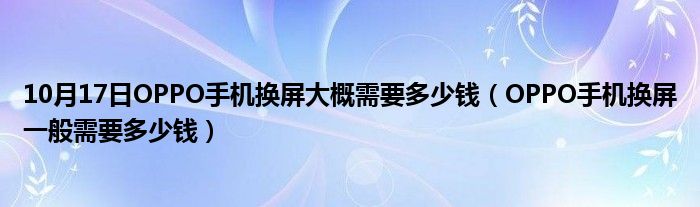 10月17日OPPO手机换屏大概需要多少钱（OPPO手机换屏一般需要多少钱）