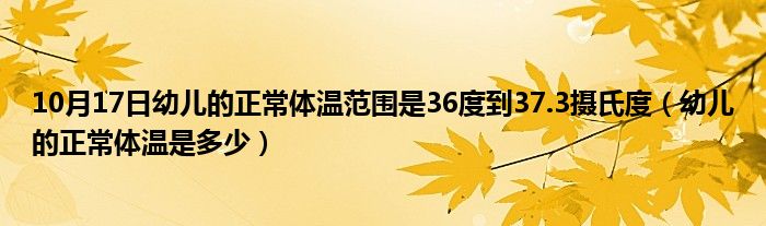 10月17日幼儿的正常体温范围是36度到37.3摄氏度（幼儿的正常体温是多少）