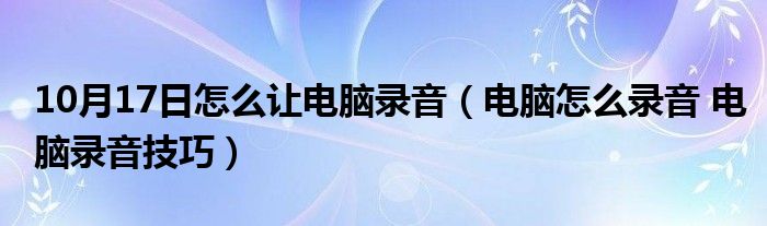 10月17日怎么让电脑录音（电脑怎么录音 电脑录音技巧）