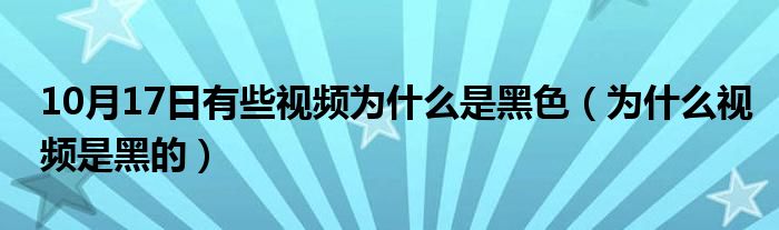 10月17日有些视频为什么是黑色（为什么视频是黑的）