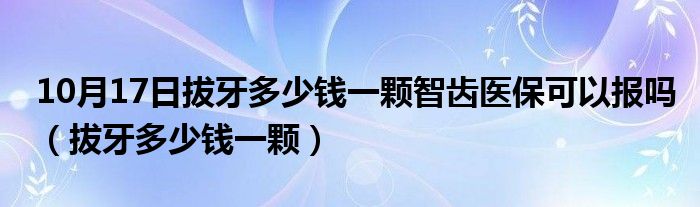 10月17日拔牙多少钱一颗智齿医保可以报吗（拔牙多少钱一颗）