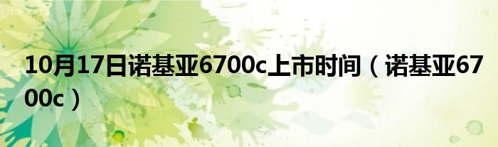 10月17日诺基亚6700c上市时间（诺基亚6700c）