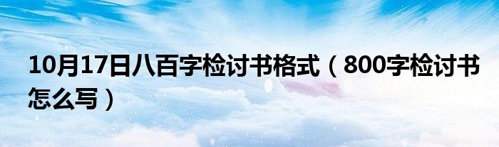 10月17日八百字检讨书格式（800字检讨书怎么写）