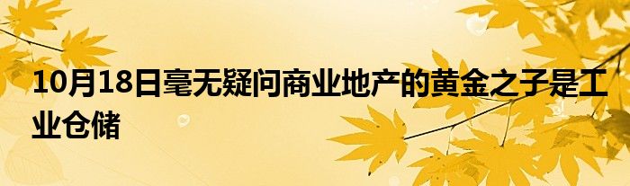 10月18日毫无疑问商业地产的黄金之子是工业仓储