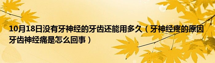 10月18日没有牙神经的牙齿还能用多久（牙神经疼的原因 牙齿神经痛是怎么回事）