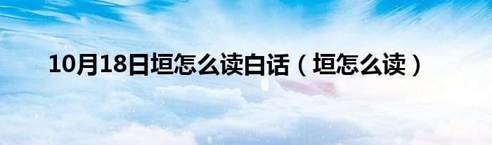 10月18日垣怎么读白话（垣怎么读）