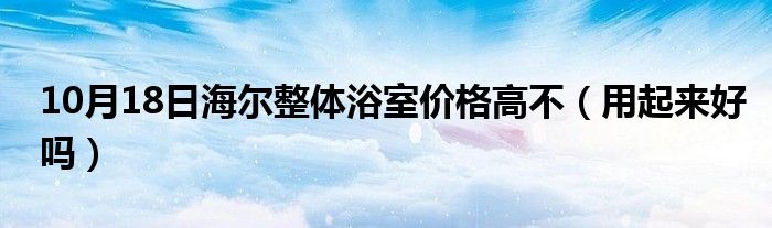 10月18日海尔整体浴室价格高不（用起来好吗）