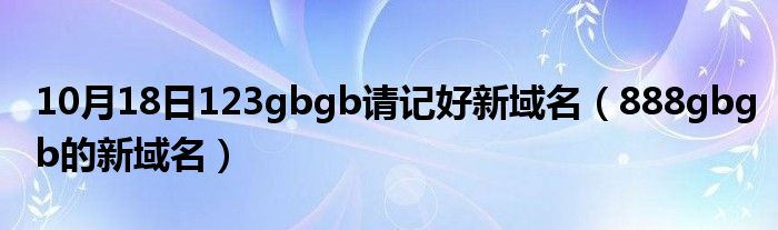 10月18日123gbgb请记好新域名（888gbgb的新域名）