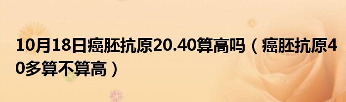 10月18日癌胚抗原20.40算高吗（癌胚抗原40多算不算高）