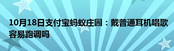 10月18日支付宝蚂蚁庄园：戴普通耳机唱歌容易跑调吗