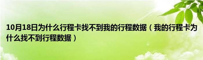 10月18日为什么行程卡找不到我的行程数据（我的行程卡为什么找不到行程数据）