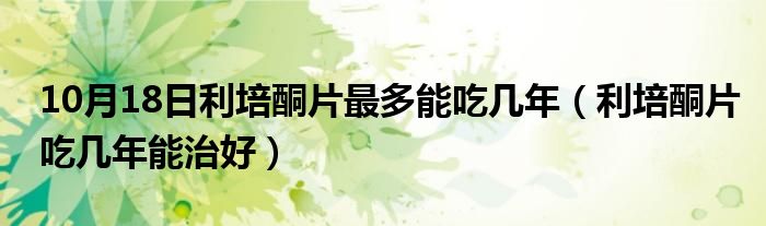 10月18日利培酮片最多能吃几年（利培酮片吃几年能治好）