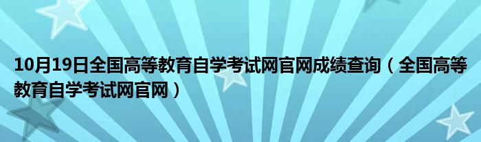 10月19日全国高等教育自学考试网官网成绩查询（全国高等教育自学考试网官网）