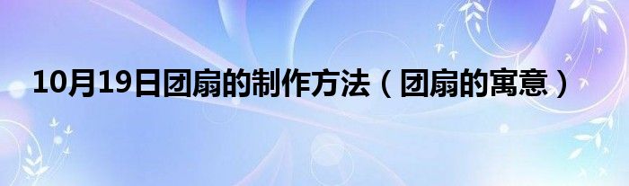 10月19日团扇的制作方法（团扇的寓意）